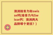 澳洲维骨力和swisse钙(维骨力与Swisse钙：澳洲两大品牌哪个更优？)