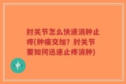 肘关节怎么快速消肿止疼(肿痛交加？肘关节要如何迅速止疼消肿)
