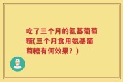吃了三个月的氨基葡萄糖(三个月食用氨基葡萄糖有何效果？)