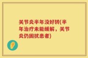关节炎半年没好转(半年治疗未能缓解，关节炎仍困扰患者)