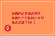 美国产的氨糖含钙吗(美国生产的氨糖补充剂是否添加了钙？)