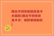 踝关节韧带断裂修复手术麻醉(踝关节韧带修复手术：麻醉策略解析)