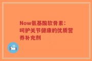Now氨基酸软骨素：呵护关节健康的优质营养补充剂