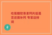 吃氨糖软骨素钙片后是否还需补钙 专家这样说