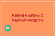 氨糖软骨素加钙片的效果探讨与科学依据分析