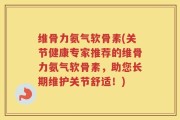 维骨力氨气软骨素(关节健康专家推荐的维骨力氨气软骨素，助您长期维护关节舒适！)