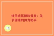 铮倍适氨糖软骨素：关节健康的得力助手