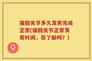 猫髋关节多久发育完成正常(猫髋关节正常发育时间，你了解吗？)