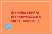 肩关节弹响不敢受力(肩关节出现咔嗒声响害怕用力，该怎么办？)