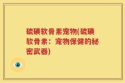 硫磺软骨素宠物(硫磺软骨素：宠物保健的秘密武器)