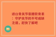 进口骨关节氨糖软骨素：守护关节的不可或缺之道，赶快了解吧