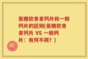 氨糖软骨素钙片和一般钙片的区别(氨糖软骨素钙片 VS 一般钙片：有何不同？)