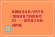 美国旭福维骨力好还是(旭福维骨力真的有效吗？——探究其功效和副作用)