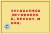 固奇力软骨素氨糖胶囊(固奇力软骨素氨糖胶囊，帮助关节舒适，缓解疼痛)