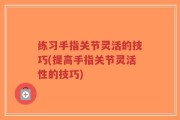 练习手指关节灵活的技巧(提高手指关节灵活性的技巧)