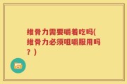 维骨力需要嚼着吃吗(维骨力必须咀嚼服用吗？)