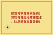 修复耳软骨鼻尖抬高(耳软骨鼻尖抬高修复术：让您拥有完美外貌)