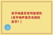 关节响是否有可能受伤(关节响声是否会损伤关节？)