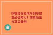 氨糖是否能成为韧带恢复的佳助力？使用效果与真实案例