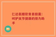 仁达氨糖软骨素胶囊：呵护关节健康的得力助手