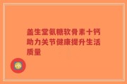 盖生堂氨糖软骨素十钙助力关节健康提升生活质量