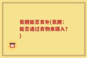 氨糖能否食补(氨糖：能否通过食物来摄入？)