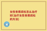 女性骨质疏松怎么治疗好(治疗女性骨质疏松的方法)
