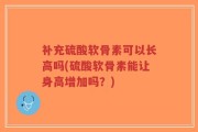 补充硫酸软骨素可以长高吗(硫酸软骨素能让身高增加吗？)