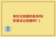 有吃过氨糖的朋友吗(你尝试过氨糖吗？)