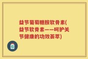益节葡萄糖胺软骨素(益节软骨素——呵护关节健康的功效荟萃)