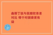 曲那丁肽与氨糖软骨素对比 哪个对健康更有益