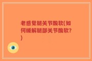 老感觉腿关节酸软(如何缓解腿部关节酸软？)