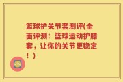 篮球护关节套测评(全面评测：篮球运动护膝套，让你的关节更稳定！)