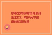 慈春堂牌氨糖软骨素维生素D3：呵护关节健康的优质选择