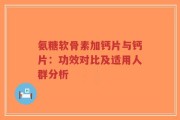 氨糖软骨素加钙片与钙片：功效对比及适用人群分析