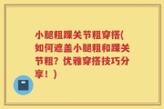 小腿粗踝关节粗穿搭(如何遮盖小腿粗和踝关节粗？优雅穿搭技巧分享！)