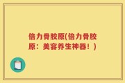 倍力骨胶原(倍力骨胶原：美容养生神器！)