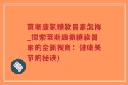 莱斯康氨糖软骨素怎样_探索莱斯康氨糖软骨素的全新视角：健康关节的秘诀)