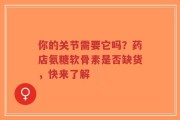 你的关节需要它吗？药店氨糖软骨素是否缺货，快来了解