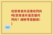 吃软骨素片还用吃钙片吗(软骨素片是否替代钙片？闻听专家解读！)