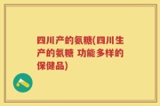 四川产的氨糖(四川生产的氨糖 功能多样的保健品)