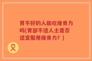胃不好的人能吃维骨力吗(胃部不适人士是否适宜服用维骨力？)