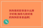 狗狗用的软骨素什么牌子好用(推荐几款好用的狗狗软骨素品牌)