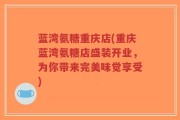蓝湾氨糖重庆店(重庆蓝湾氨糖店盛装开业，为你带来完美味觉享受)