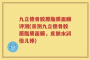 九立德骨胶原脂质面膜评测(亲测九立德骨胶原脂质面膜，皮肤水润倍儿棒)
