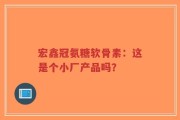 宏鑫冠氨糖软骨素：这是个小厂产品吗？