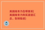 美国维骨力在哪里买(美国维骨力购买渠道汇总，告别疑虑)