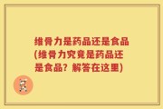 维骨力是药品还是食品(维骨力究竟是药品还是食品？解答在这里)
