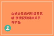山姆会员店代购益节氨糖 便捷获取健康关节养护品