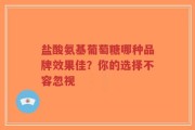 盐酸氨基葡萄糖哪种品牌效果佳？你的选择不容忽视